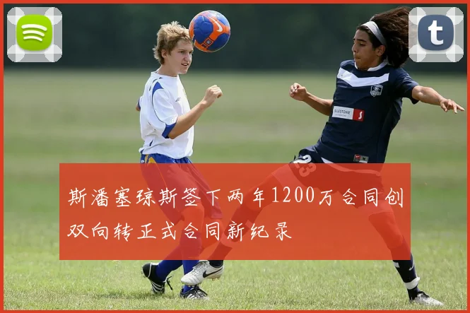 斯潘塞琼斯签下两年1200万合同创双向转正式合同新纪录