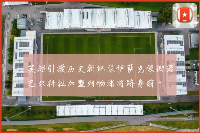 英超引援历史新纪录伊萨克领衔若巴尔科拉加盟利物浦将跻身前十