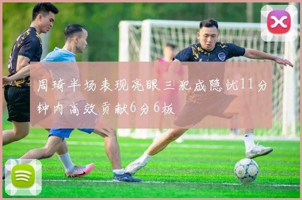 周琦半场表现亮眼三犯成隐忧11分钟内高效贡献6分6板