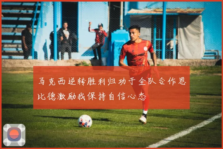马克西逆转胜利归功于全队合作恩比德激励我保持自信心态