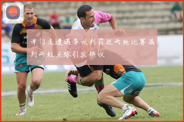 津门虎遭遇争议判罚近两轮比赛漏判两粒点球引发热议