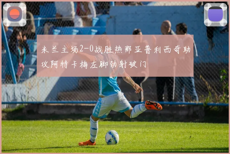 米兰主场2-0战胜热那亚普利西奇助攻阿特卡梅左脚劲射破门