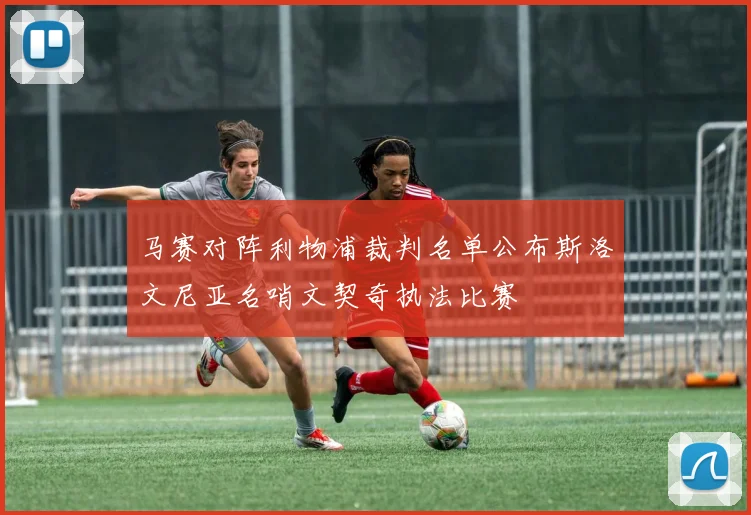 马赛对阵利物浦裁判名单公布斯洛文尼亚名哨文契奇执法比赛