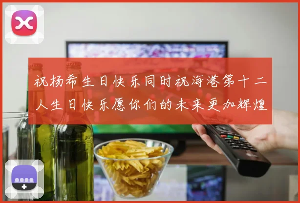 祝杨希生日快乐同时祝海港第十二人生日快乐愿你们的未来更加辉煌