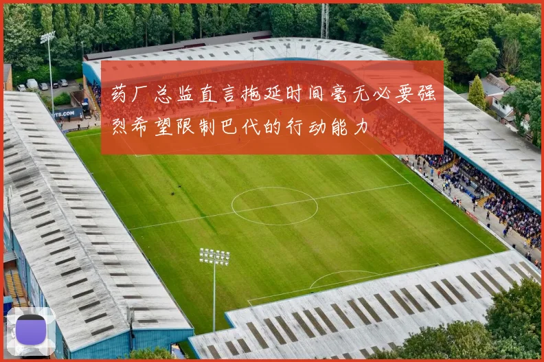 药厂总监直言拖延时间毫无必要强烈希望限制巴代的行动能力