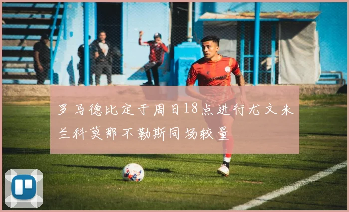 罗马德比定于周日18点进行尤文米兰科莫那不勒斯同场较量