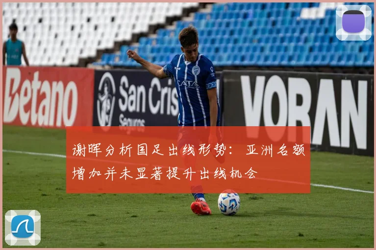 谢晖分析国足出线形势：亚洲名额增加并未显著提升出线机会