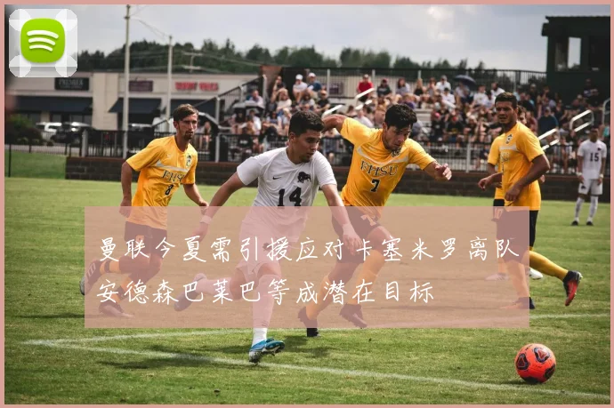 曼联今夏需引援应对卡塞米罗离队安德森巴莱巴等成潜在目标