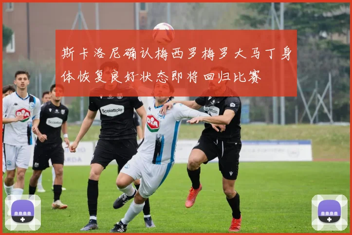 斯卡洛尼确认梅西罗梅罗大马丁身体恢复良好状态即将回归比赛