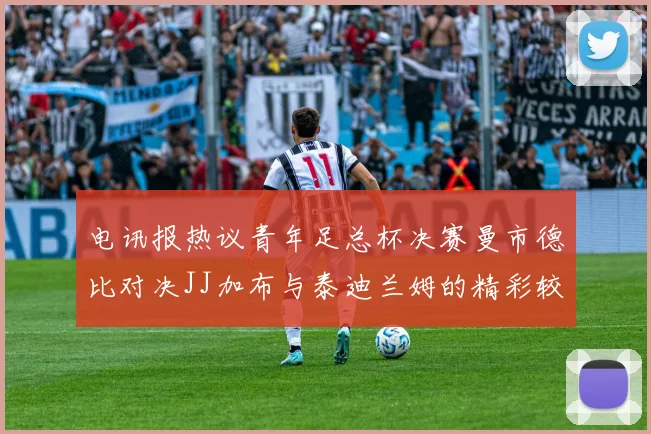 电讯报热议青年足总杯决赛曼市德比对决JJ加布与泰迪兰姆的精彩较量
