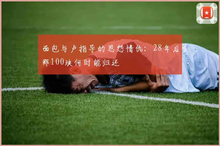 面包与卢指导的恩怨情仇：28年后那100块何时能归还