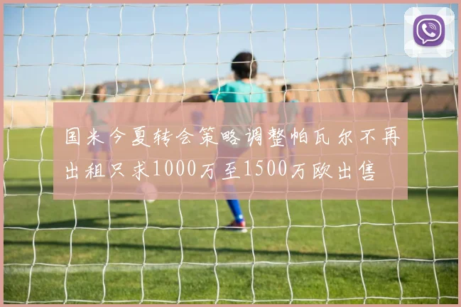 国米今夏转会策略调整帕瓦尔不再出租只求1000万至1500万欧出售