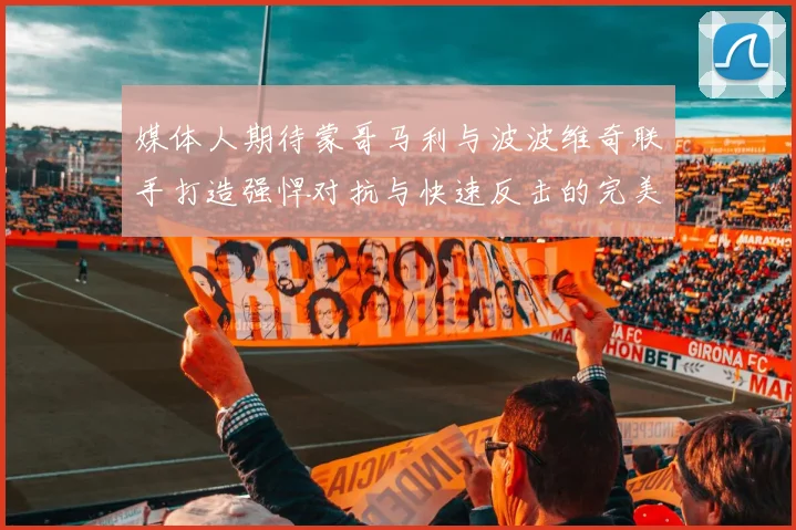 媒体人期待蒙哥马利与波波维奇联手打造强悍对抗与快速反击的完美结合
