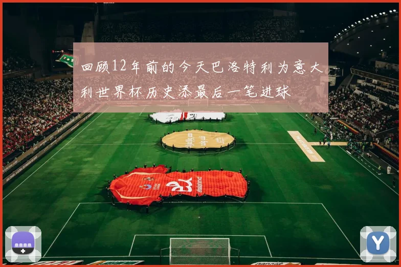 回顾12年前的今天巴洛特利为意大利世界杯历史添最后一笔进球