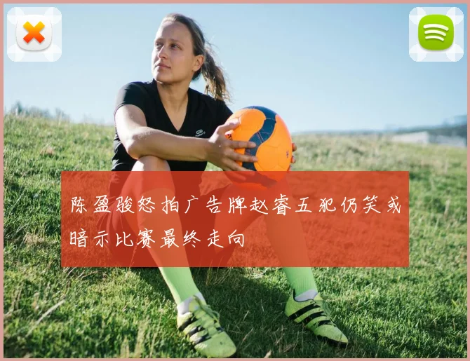陈盈骏怒拍广告牌赵睿五犯仍笑或暗示比赛最终走向
