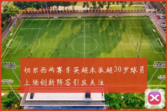 切尔西两赛季英超未派超30岁球员上场创新阵容引发关注