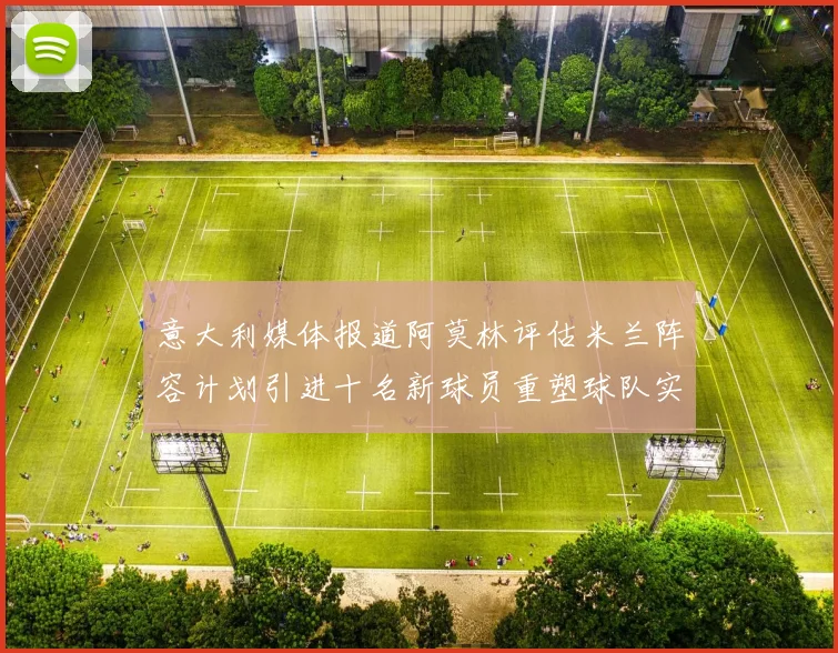 意大利媒体报道阿莫林评估米兰阵容计划引进十名新球员重塑球队实力