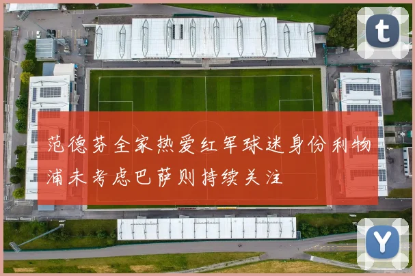 范德芬全家热爱红军球迷身份利物浦未考虑巴萨则持续关注