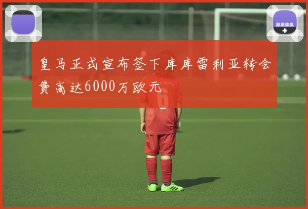 皇马正式宣布签下库库雷利亚转会费高达6000万欧元