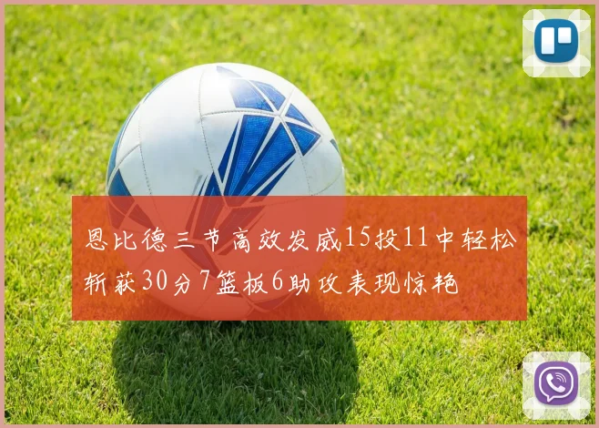 恩比德三节高效发威15投11中轻松斩获30分7篮板6助攻表现惊艳