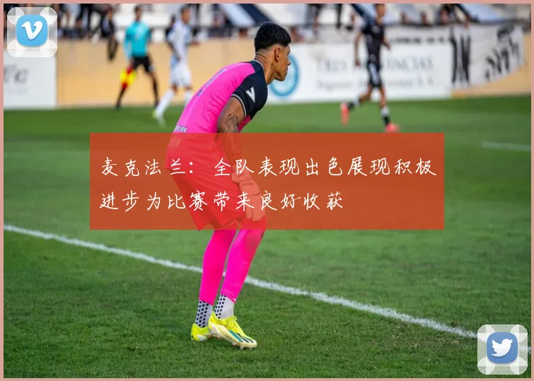 麦克法兰：全队表现出色展现积极进步为比赛带来良好收获