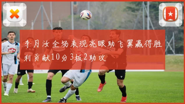 李月汝全场表现亮眼助飞翼赢得胜利贡献10分3板2助攻