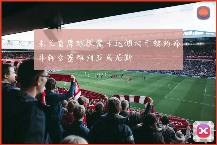 米兰首席球探蒙卡达倾向于续约而非转会塞维利亚或尼斯