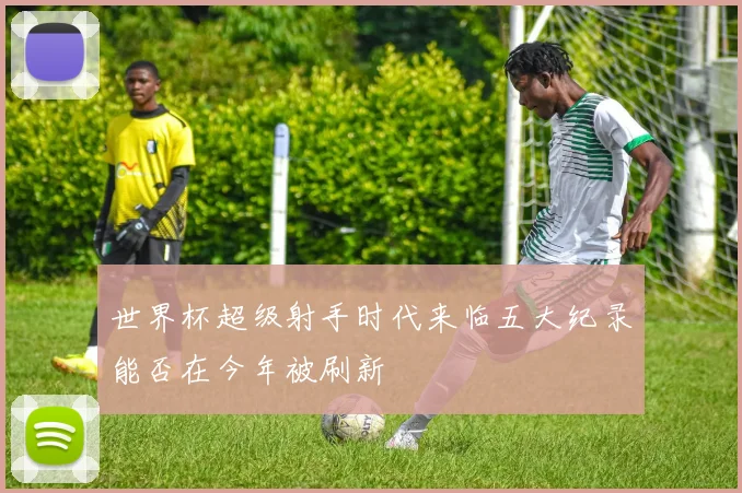 世界杯超级射手时代来临五大纪录能否在今年被刷新
